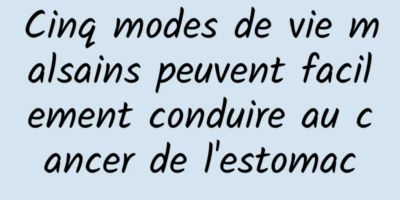 Cinq modes de vie malsains peuvent facilement conduire au cancer de l'estomac