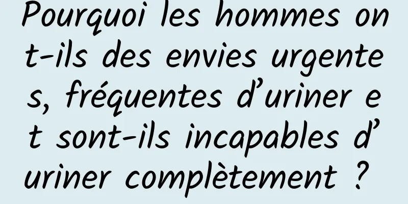 Pourquoi les hommes ont-ils des envies urgentes, fréquentes d’uriner et sont-ils incapables d’uriner complètement ? 