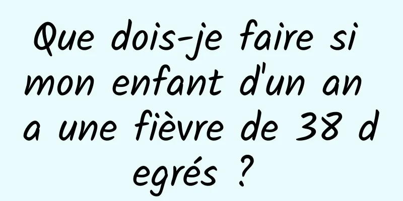 Que dois-je faire si mon enfant d'un an a une fièvre de 38 degrés ? 