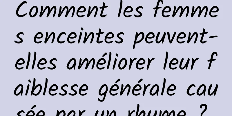 Comment les femmes enceintes peuvent-elles améliorer leur faiblesse générale causée par un rhume ? 