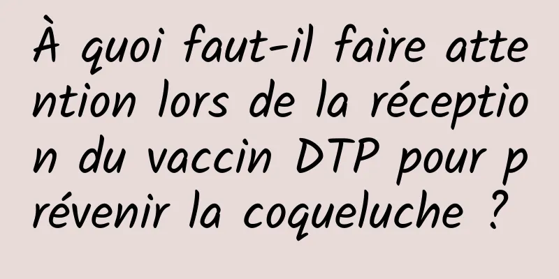 À quoi faut-il faire attention lors de la réception du vaccin DTP pour prévenir la coqueluche ? 