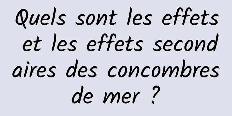 Quels sont les effets et les effets secondaires des concombres de mer ? 