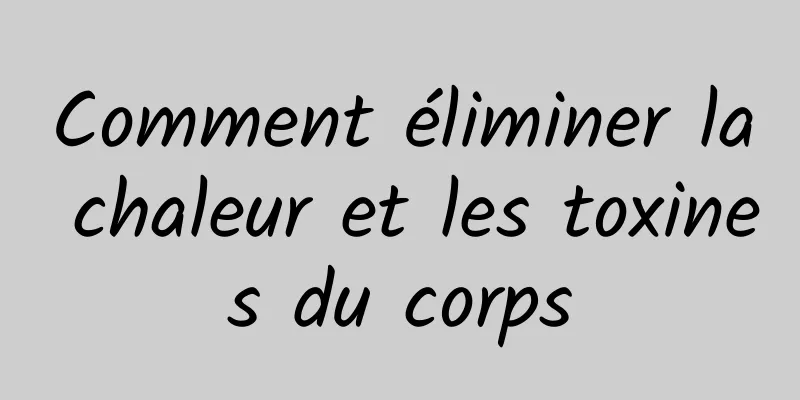 Comment éliminer la chaleur et les toxines du corps