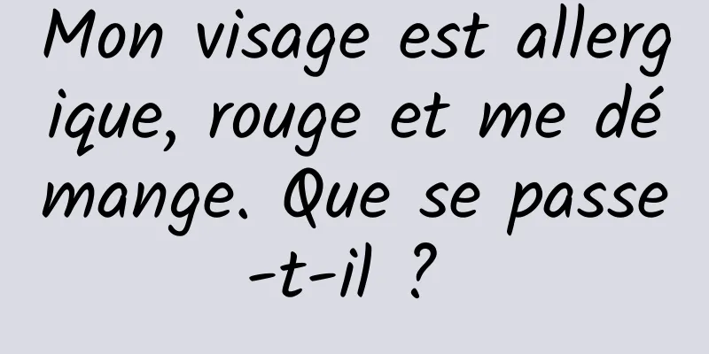 Mon visage est allergique, rouge et me démange. Que se passe-t-il ? 