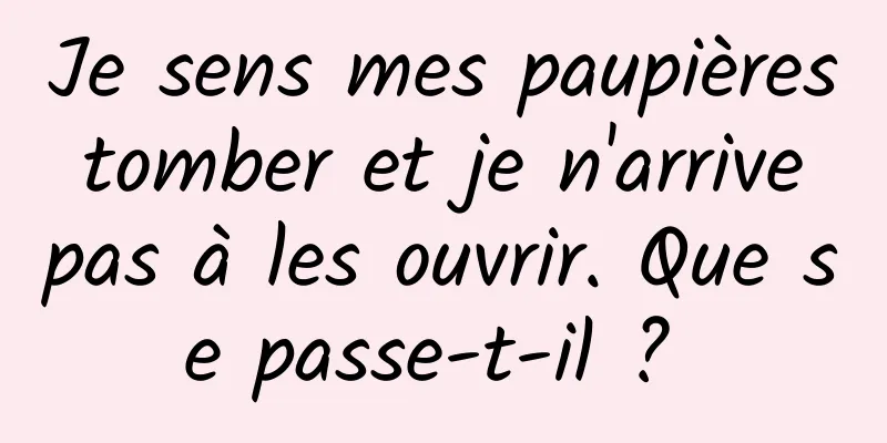 Je sens mes paupières tomber et je n'arrive pas à les ouvrir. Que se passe-t-il ? 