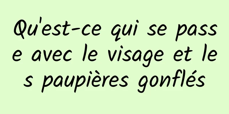 Qu'est-ce qui se passe avec le visage et les paupières gonflés