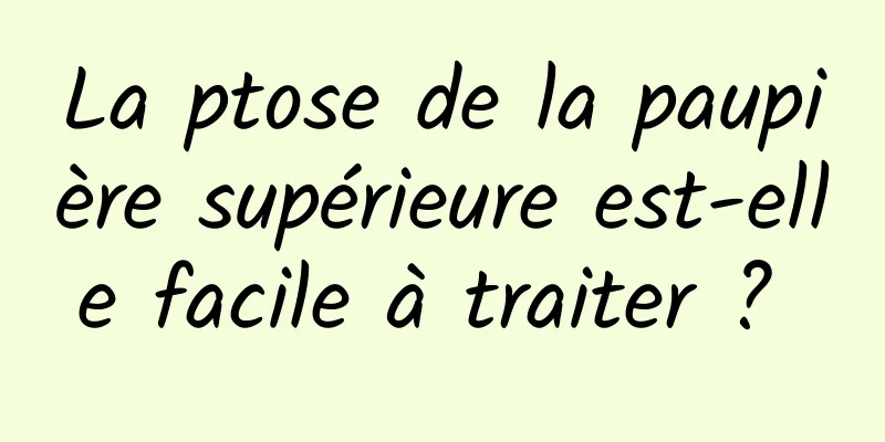 La ptose de la paupière supérieure est-elle facile à traiter ? 