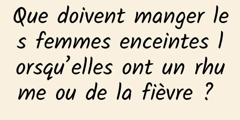 Que doivent manger les femmes enceintes lorsqu’elles ont un rhume ou de la fièvre ? 