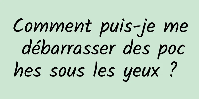 Comment puis-je me débarrasser des poches sous les yeux ? 