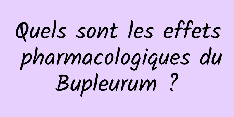 Quels sont les effets pharmacologiques du Bupleurum ? 