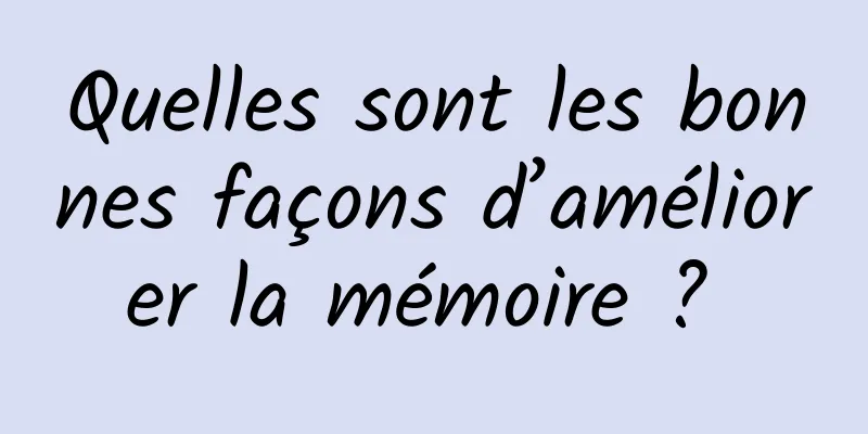 Quelles sont les bonnes façons d’améliorer la mémoire ? 