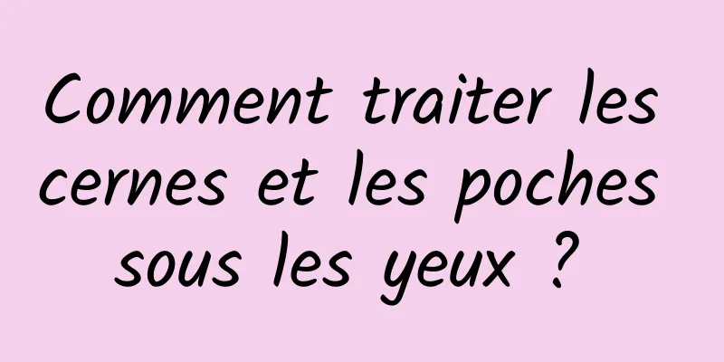 Comment traiter les cernes et les poches sous les yeux ? 