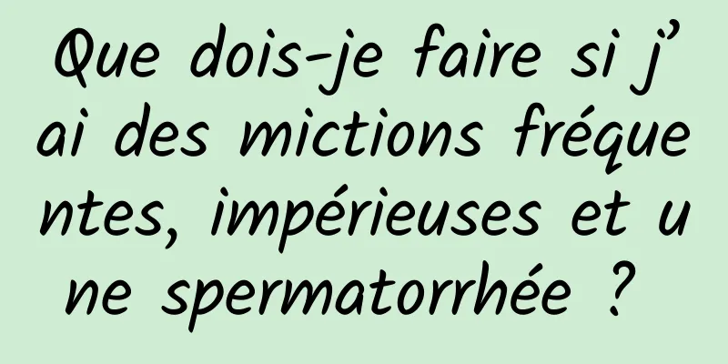 Que dois-je faire si j’ai des mictions fréquentes, impérieuses et une spermatorrhée ? 