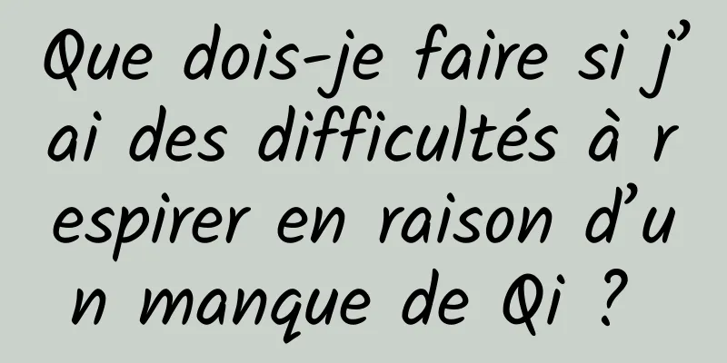 Que dois-je faire si j’ai des difficultés à respirer en raison d’un manque de Qi ? 