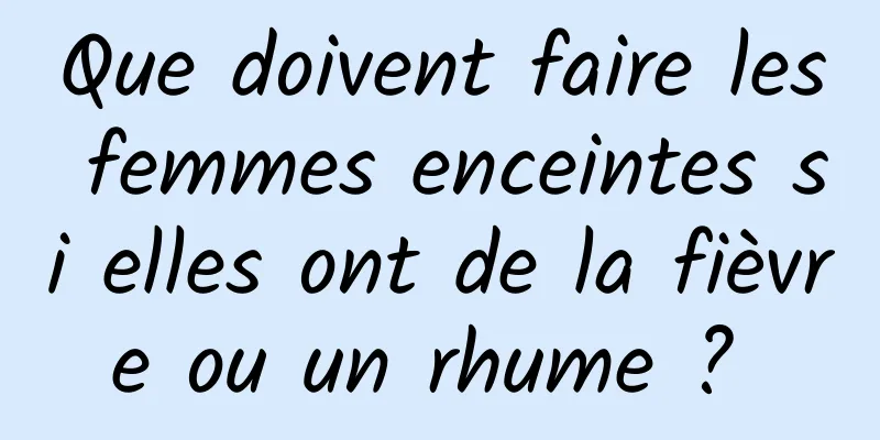 Que doivent faire les femmes enceintes si elles ont de la fièvre ou un rhume ? 