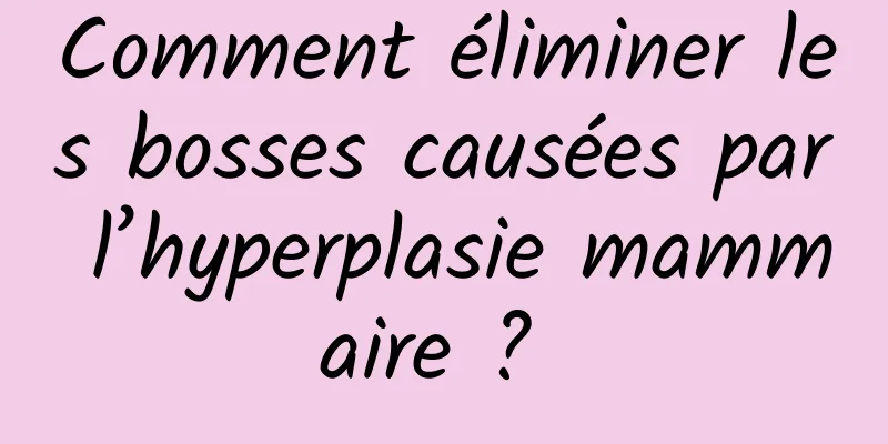 Comment éliminer les bosses causées par l’hyperplasie mammaire ? 