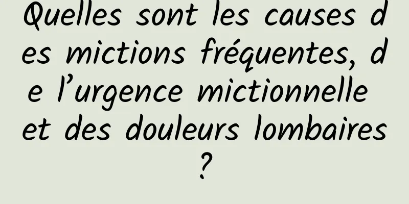 Quelles sont les causes des mictions fréquentes, de l’urgence mictionnelle et des douleurs lombaires ? 