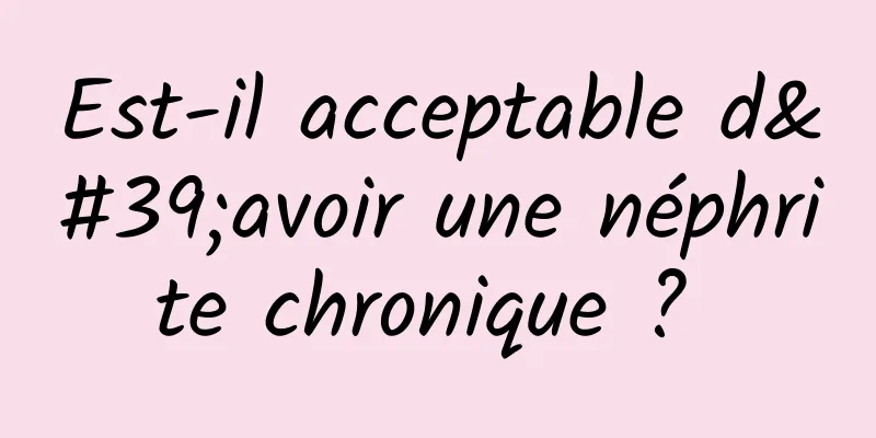 Est-il acceptable d'avoir une néphrite chronique ? 