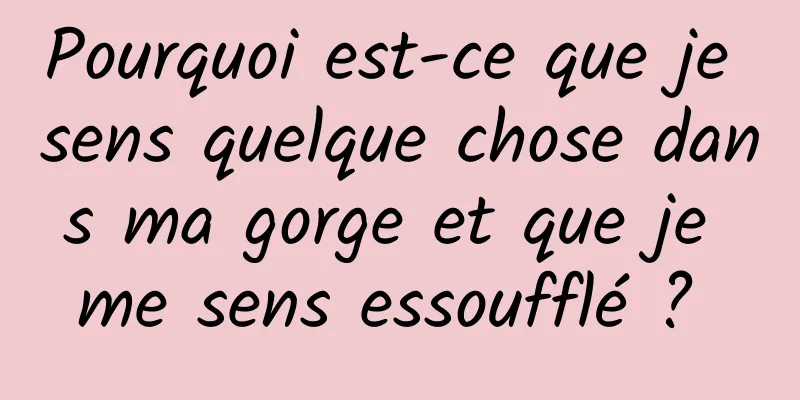 Pourquoi est-ce que je sens quelque chose dans ma gorge et que je me sens essoufflé ? 