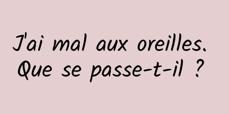 J'ai mal aux oreilles. Que se passe-t-il ? 