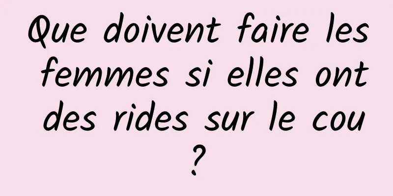 Que doivent faire les femmes si elles ont des rides sur le cou ? 