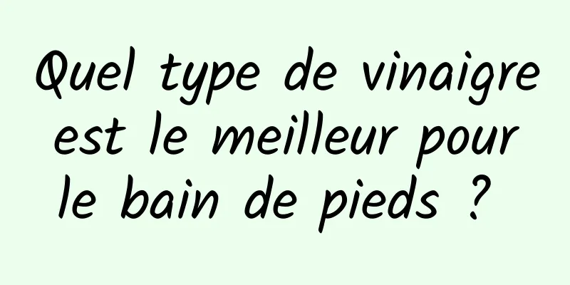 Quel type de vinaigre est le meilleur pour le bain de pieds ? 