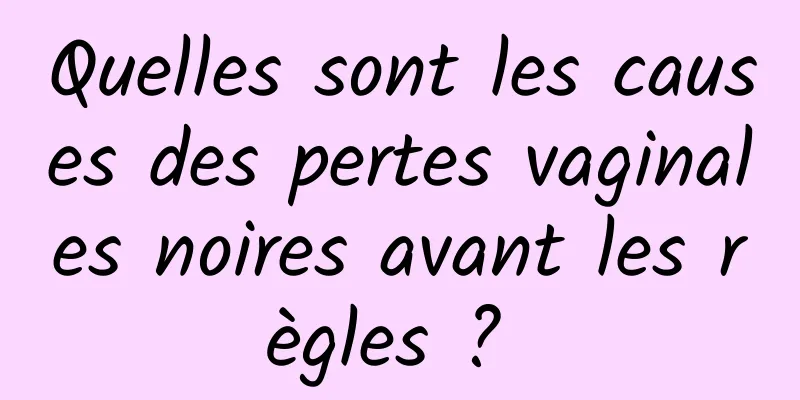 Quelles sont les causes des pertes vaginales noires avant les règles ? 