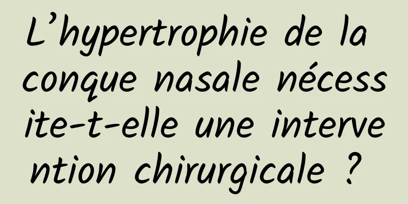 L’hypertrophie de la conque nasale nécessite-t-elle une intervention chirurgicale ? 