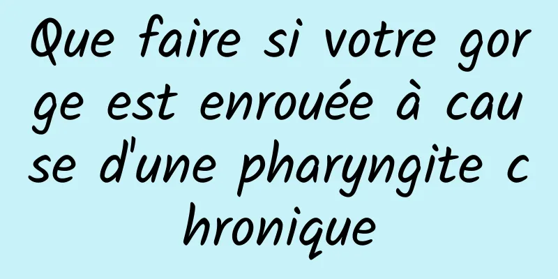 Que faire si votre gorge est enrouée à cause d'une pharyngite chronique