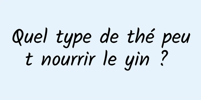 Quel type de thé peut nourrir le yin ? 