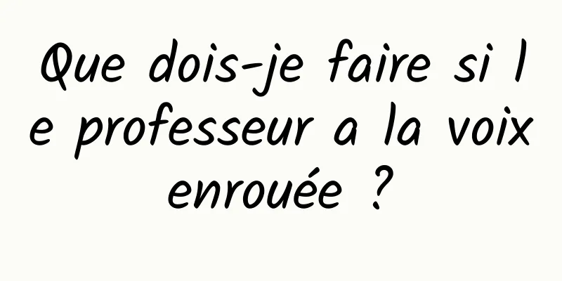 Que dois-je faire si le professeur a la voix enrouée ? 