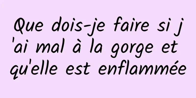 Que dois-je faire si j'ai mal à la gorge et qu'elle est enflammée