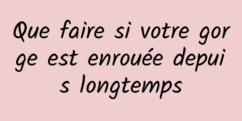 Que faire si votre gorge est enrouée depuis longtemps