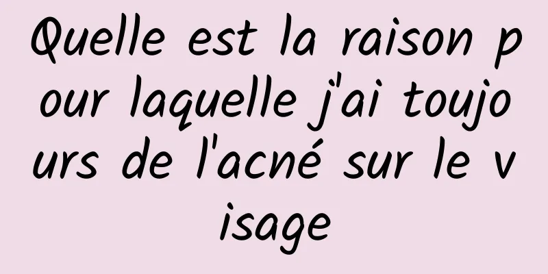 Quelle est la raison pour laquelle j'ai toujours de l'acné sur le visage