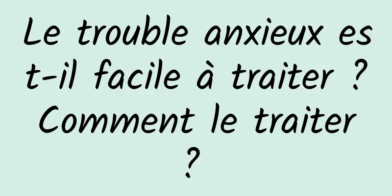 Le trouble anxieux est-il facile à traiter ? Comment le traiter ? 