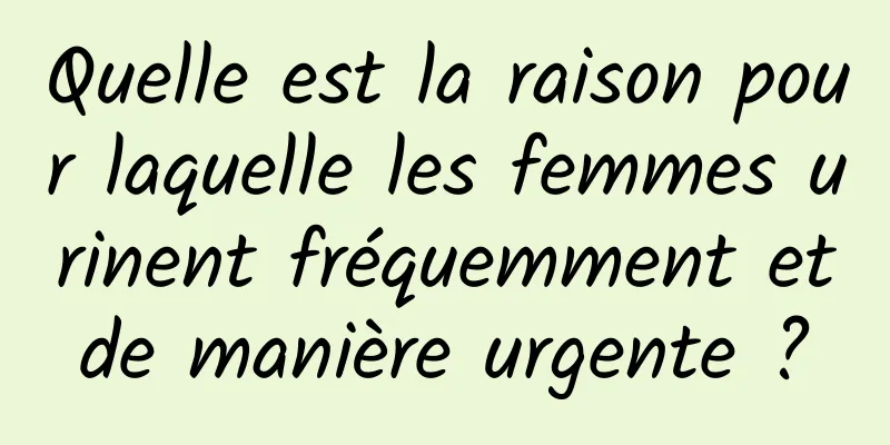 Quelle est la raison pour laquelle les femmes urinent fréquemment et de manière urgente ? 