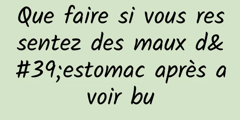 Que faire si vous ressentez des maux d'estomac après avoir bu