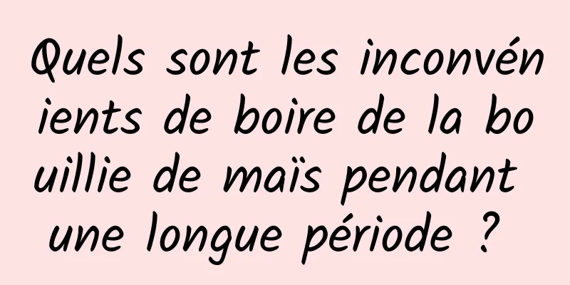 Quels sont les inconvénients de boire de la bouillie de maïs pendant une longue période ? 