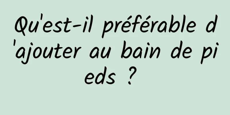 Qu'est-il préférable d'ajouter au bain de pieds ? 