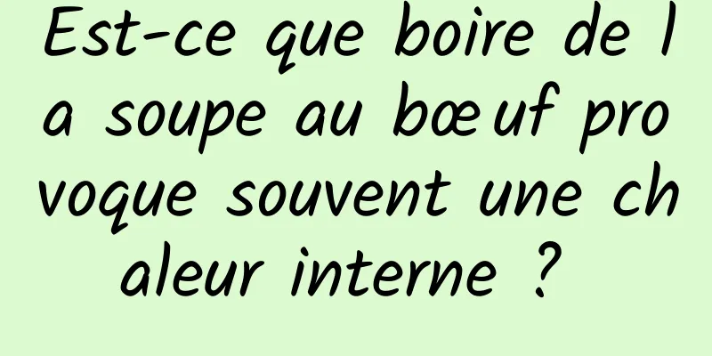 Est-ce que boire de la soupe au bœuf provoque souvent une chaleur interne ? 