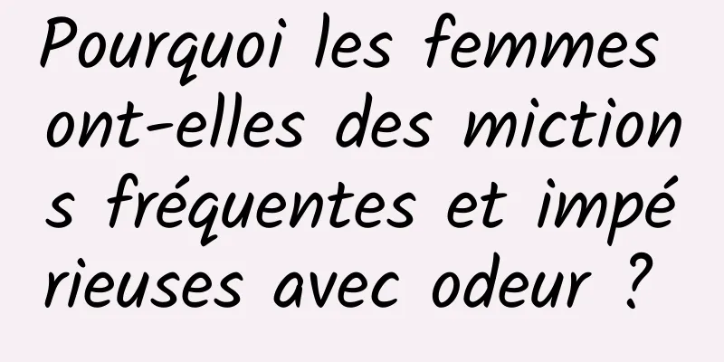 Pourquoi les femmes ont-elles des mictions fréquentes et impérieuses avec odeur ? 