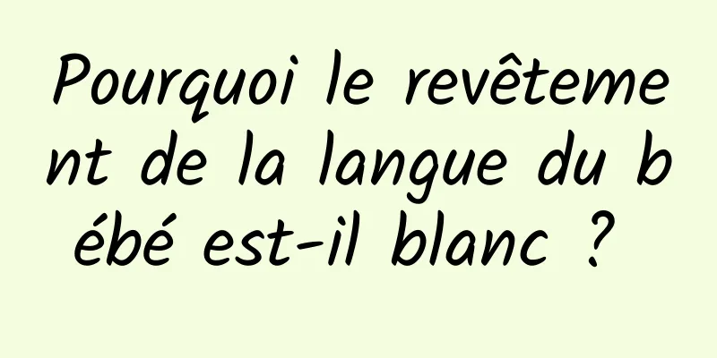 Pourquoi le revêtement de la langue du bébé est-il blanc ? 