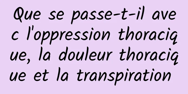 Que se passe-t-il avec l'oppression thoracique, la douleur thoracique et la transpiration 