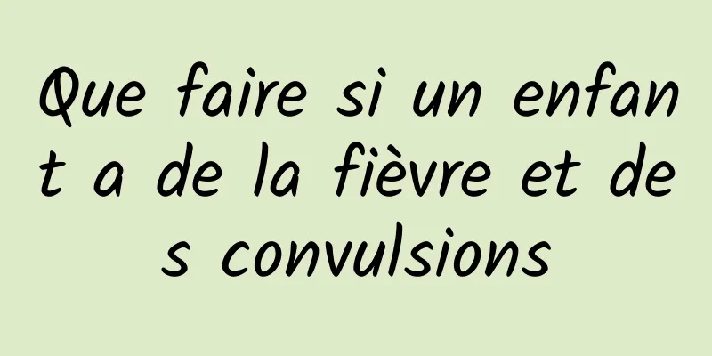 Que faire si un enfant a de la fièvre et des convulsions