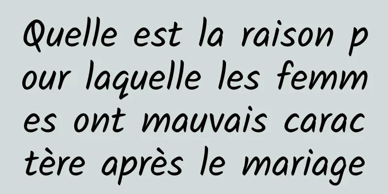 Quelle est la raison pour laquelle les femmes ont mauvais caractère après le mariage