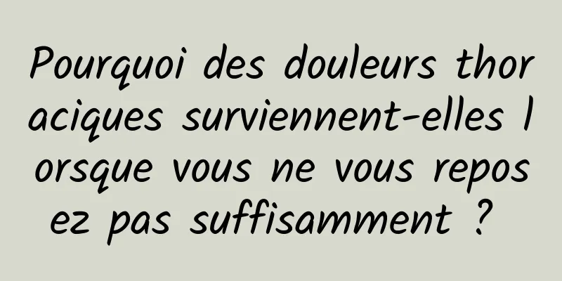 Pourquoi des douleurs thoraciques surviennent-elles lorsque vous ne vous reposez pas suffisamment ? 