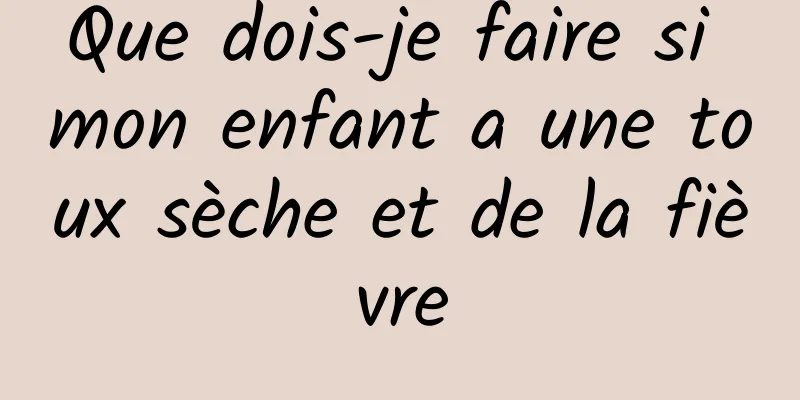 Que dois-je faire si mon enfant a une toux sèche et de la fièvre