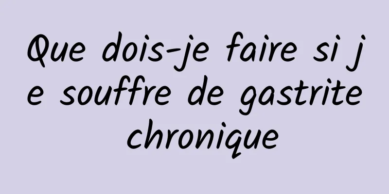 Que dois-je faire si je souffre de gastrite chronique