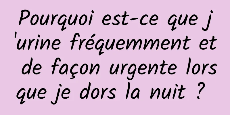 Pourquoi est-ce que j'urine fréquemment et de façon urgente lorsque je dors la nuit ? 