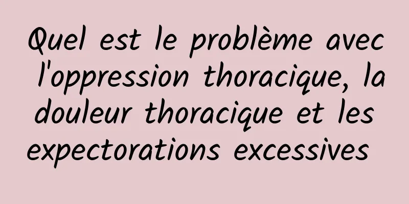 Quel est le problème avec l'oppression thoracique, la douleur thoracique et les expectorations excessives 